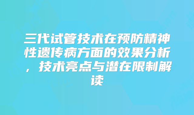 三代试管技术在预防精神性遗传病方面的效果分析,技术亮点与潜在限制解读