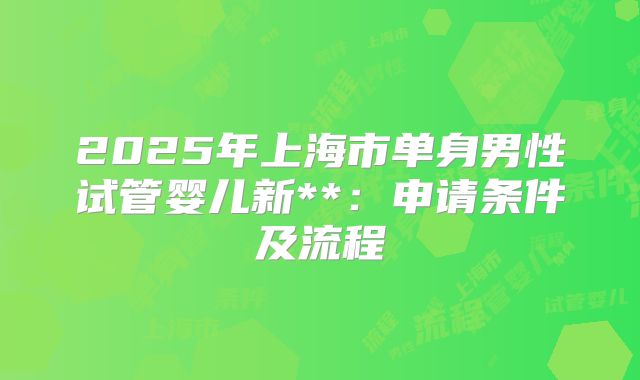 2025年上海市单身男性试管婴儿新**:申请条件及流程