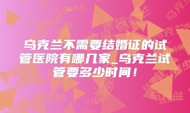 乌克兰不需要结婚证的试管医院有哪几家_乌克兰试管要多少时间!