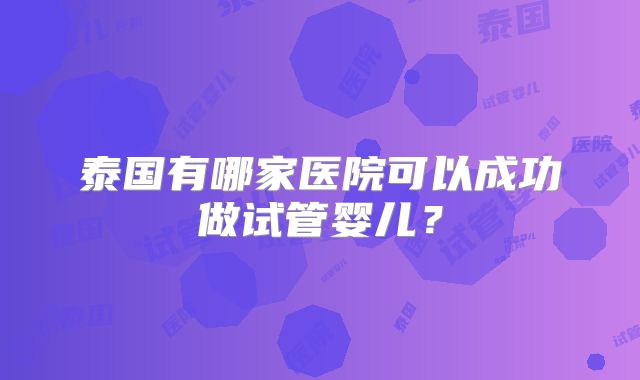 泰国有哪家医院可以成功做试管婴儿?