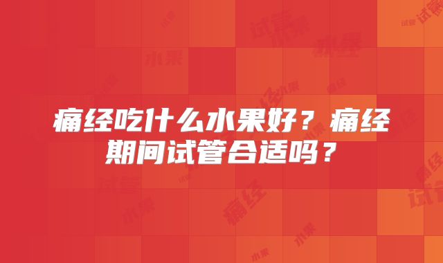 痛经吃什么水果好？痛经期间试管合适吗？