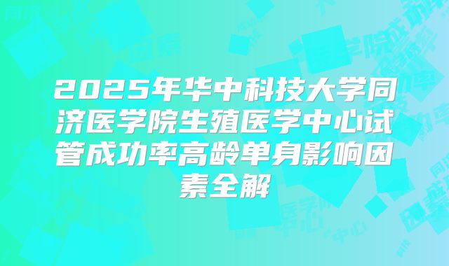 2025年华中科技大学同济医学院生殖医学中心试管成功率高龄单身影响因素全解