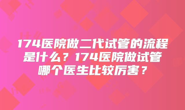 174医院做二代试管的流程是什么?174医院做试管哪个医生比较厉害?