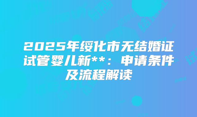 2025年绥化市无结婚证试管婴儿新**:申请条件及流程解读