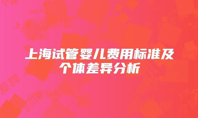 上海试管婴儿费用标准及个体差异分析