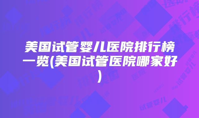 美国试管婴儿医院排行榜一览(美国试管医院哪家好)