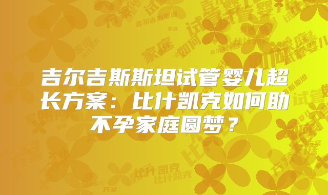 吉尔吉斯斯坦试管婴儿超长方案：比什凯克如何助不孕家庭圆梦？