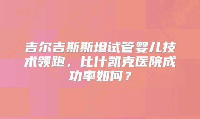 吉尔吉斯斯坦试管婴儿技术领跑,比什凯克医院成功率如何?