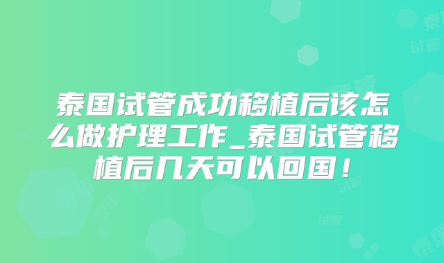 泰国试管成功移植后该怎么做护理工作_泰国试管移植后几天可以回国！