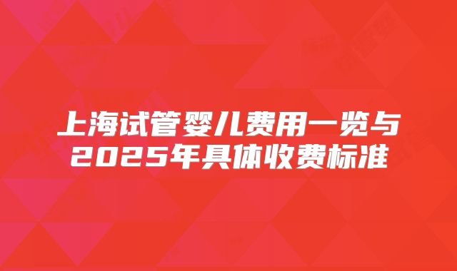 上海试管婴儿费用一览与2025年具体收费标准