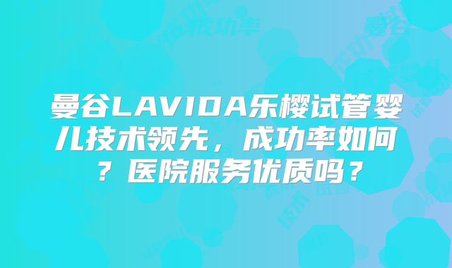 曼谷LAVIDA乐樱试管婴儿技术领先,成功率如何?医院服务优质吗?