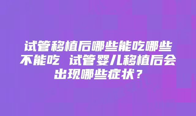 试管移植后哪些能吃哪些不能吃 试管婴儿移植后会出现哪些症状？