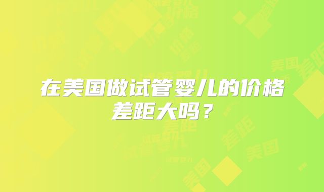 在美国做试管婴儿的价格差距大吗?