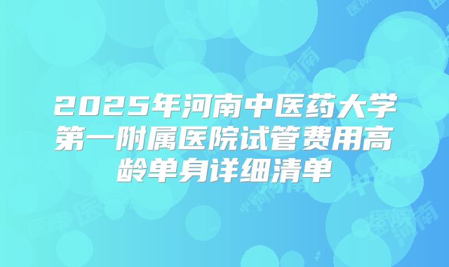2025年河南中医药大学第一附属医院试管费用高龄单身详细清单