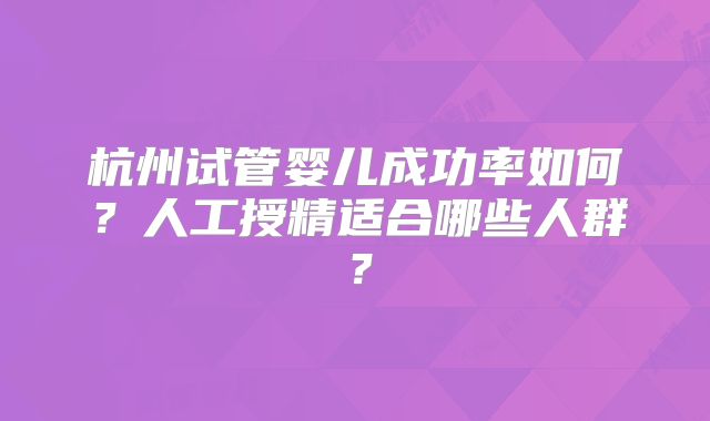 杭州试管婴儿成功率如何?人工授精适合哪些人群?