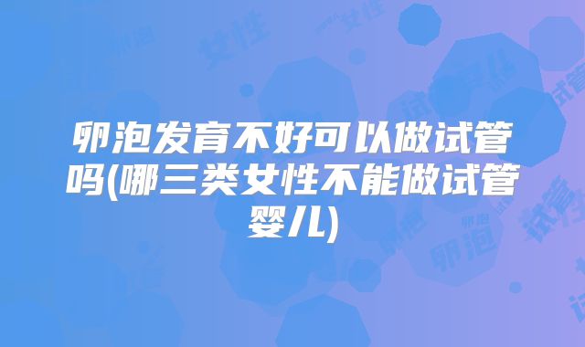 卵泡发育不好可以做试管吗(哪三类女性不能做试管婴儿)