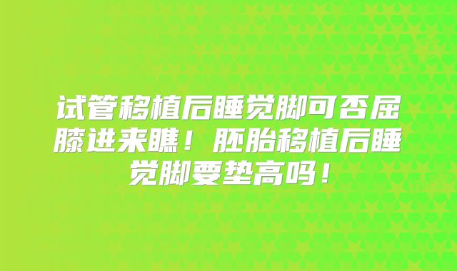 试管移植后睡觉脚可否屈膝进来瞧!胚胎移植后睡觉脚要垫高吗!