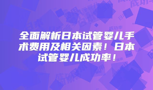 全面解析日本试管婴儿手术费用及相关因素!日本试管婴儿成功率!