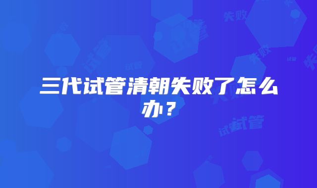 三代试管清朝失败了怎么办？