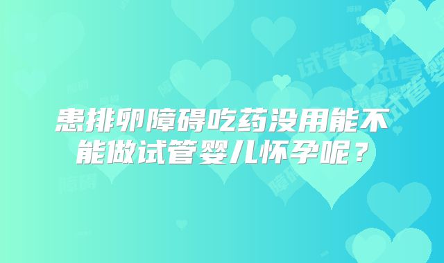 患排卵障碍吃药没用能不能做试管婴儿怀孕呢?