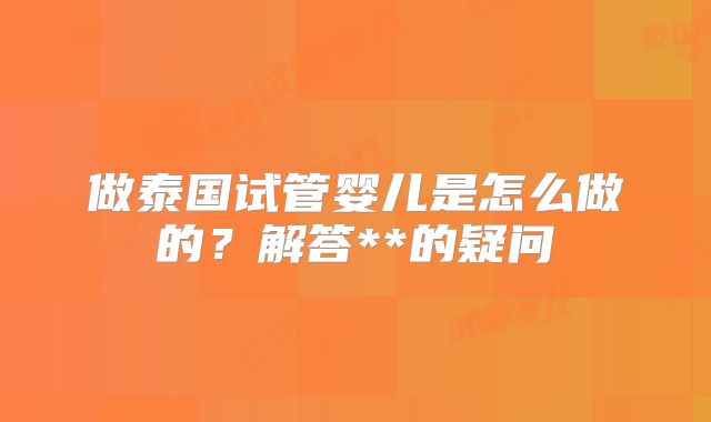 做泰国试管婴儿是怎么做的？解答**的疑问