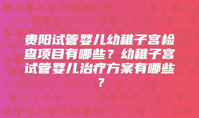 贵阳试管婴儿幼稚子宫检查项目有哪些?幼稚子宫试管婴儿治疗方案有哪些?