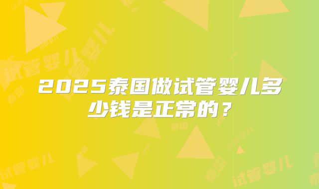 2025泰国做试管婴儿多少钱是正常的？