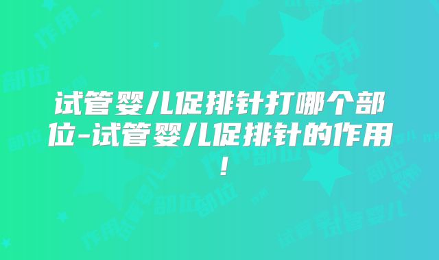 试管婴儿促排针打哪个部位-试管婴儿促排针的作用!