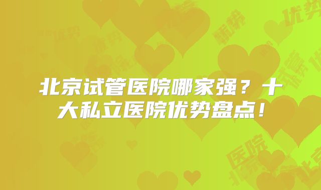 北京试管医院哪家强？十大私立医院优势盘点！