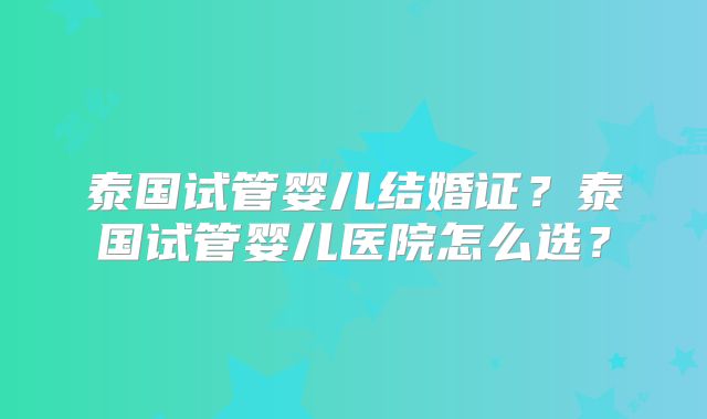 泰国试管婴儿结婚证？泰国试管婴儿医院怎么选？