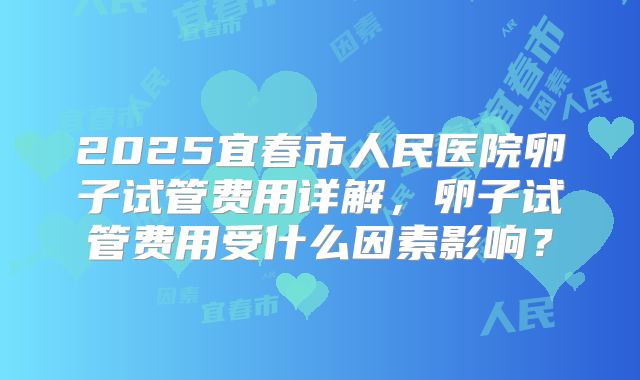 2025宜春市人民医院卵子试管费用详解，卵子试管费用受什么因素影响？
