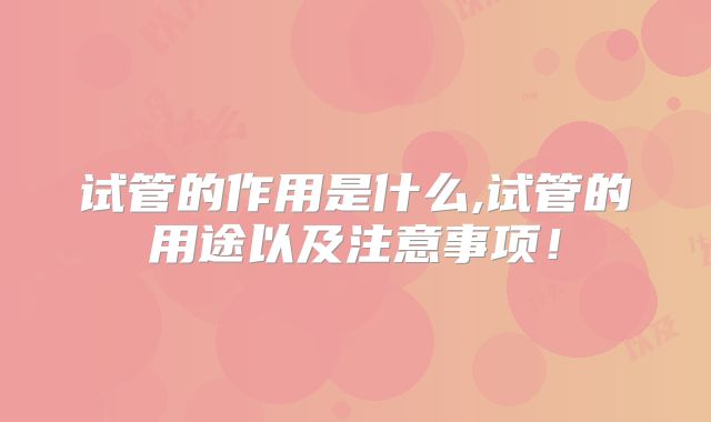 试管的作用是什么,试管的用途以及注意事项!