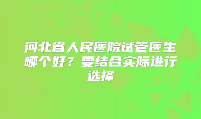 河北省人民医院试管医生哪个好？要结合实际进行选择