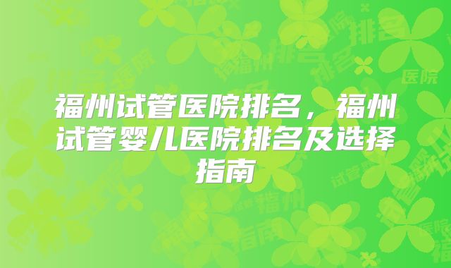 福州试管医院排名，福州试管婴儿医院排名及选择指南