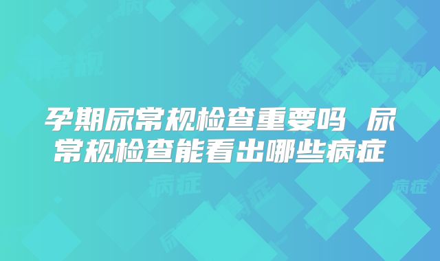 孕期尿常规检查重要吗 尿常规检查能看出哪些病症