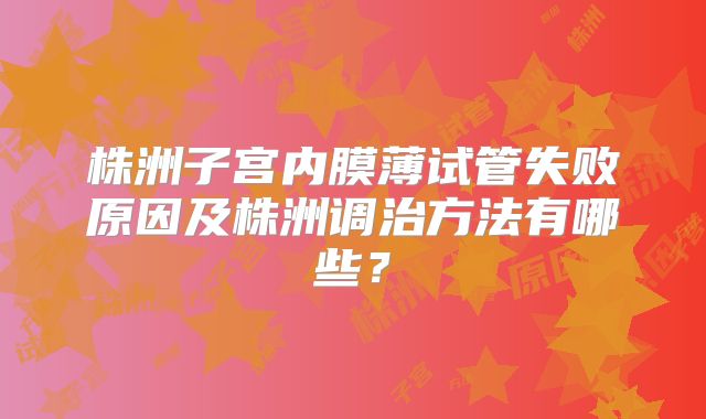 株洲子宫内膜薄试管失败原因及株洲调治方法有哪些？