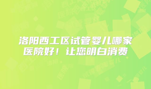 洛阳西工区试管婴儿哪家医院好！让您明白消费