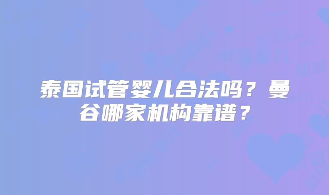 泰国试管婴儿合法吗?曼谷哪家机构靠谱?