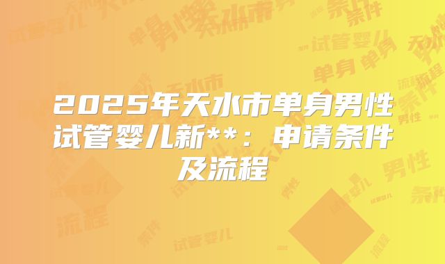 2025年天水市单身男性试管婴儿新**:申请条件及流程