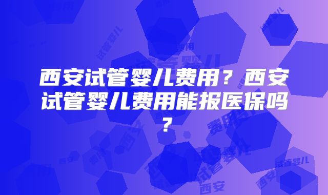 西安试管婴儿费用?西安试管婴儿费用能报医保吗?