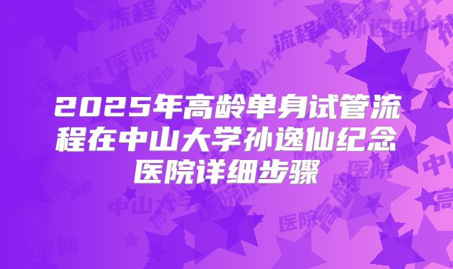 2025年高龄单身试管流程在中山大学孙逸仙纪念医院详细步骤