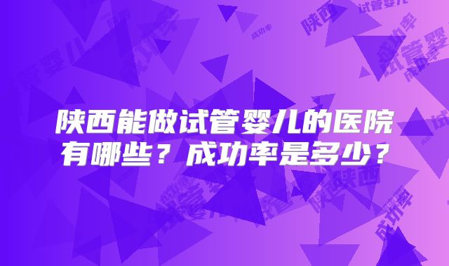 陕西能做试管婴儿的医院有哪些?成功率是多少?