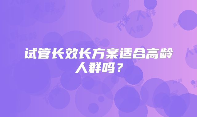 试管长效长方案适合高龄人群吗?