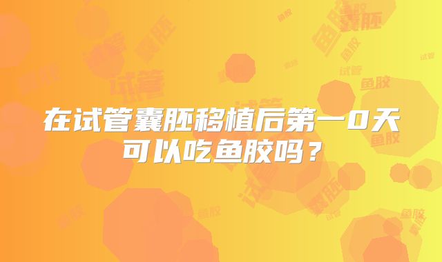 在试管囊胚移植后第一0天可以吃鱼胶吗?