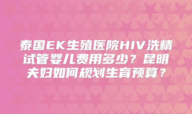 泰国EK生殖医院HIV洗精试管婴儿费用多少?昆明夫妇如何规划生育预算?