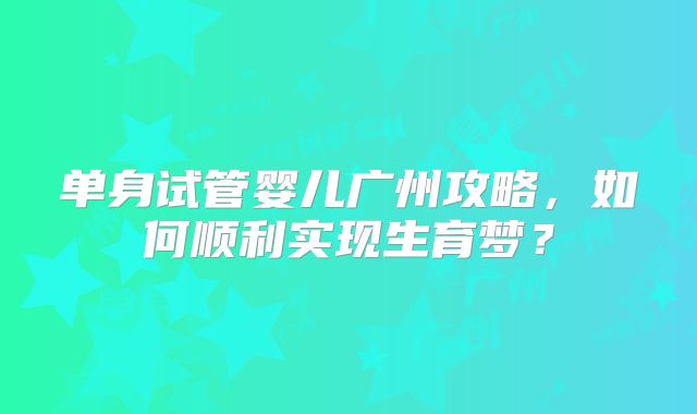 单身试管婴儿广州攻略，如何顺利实现生育梦？
