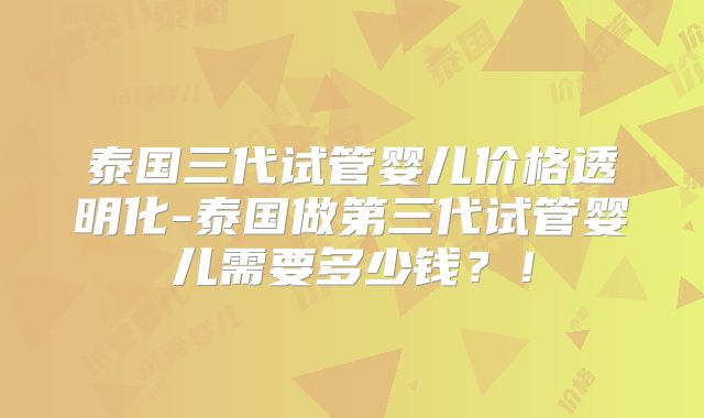 泰国三代试管婴儿价格透明化-泰国做第三代试管婴儿需要多少钱?!