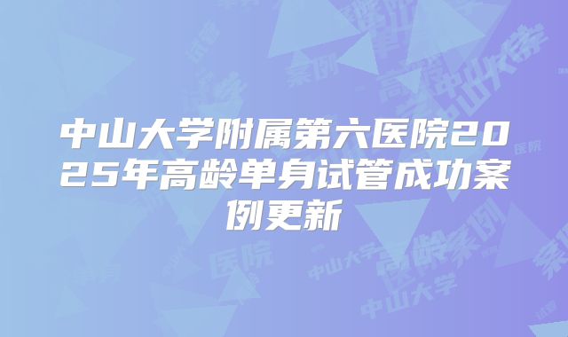 中山大学附属第六医院2025年高龄单身试管成功案例更新