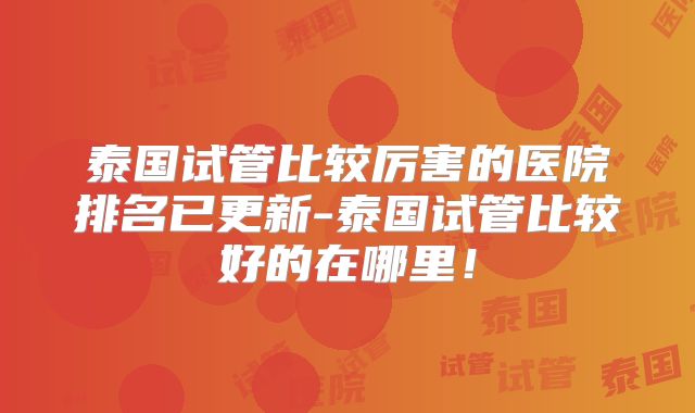 泰国试管比较厉害的医院排名已更新-泰国试管比较好的在哪里!