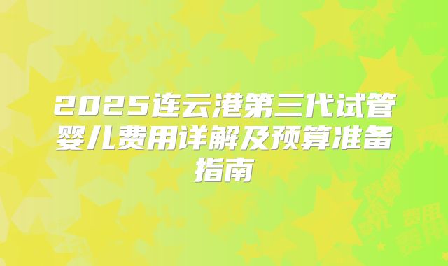 2025连云港第三代试管婴儿费用详解及预算准备指南